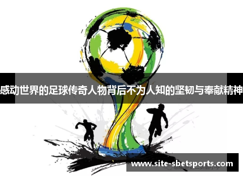 感动世界的足球传奇人物背后不为人知的坚韧与奉献精神
