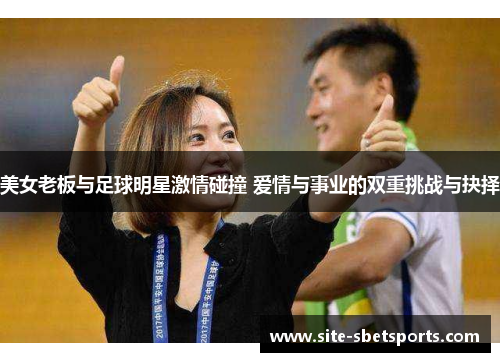 美女老板与足球明星激情碰撞 爱情与事业的双重挑战与抉择