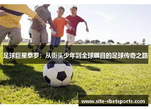 足球巨星泰罗：从街头少年到全球瞩目的足球传奇之路