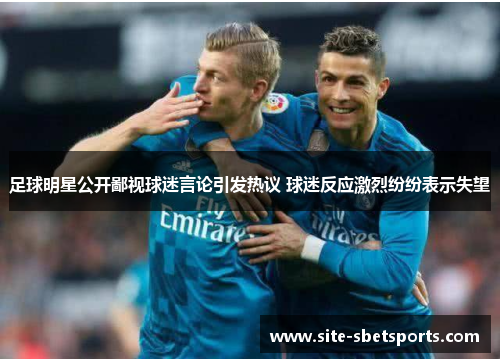 足球明星公开鄙视球迷言论引发热议 球迷反应激烈纷纷表示失望