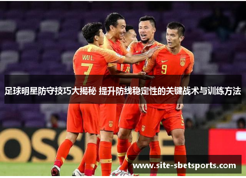 足球明星防守技巧大揭秘 提升防线稳定性的关键战术与训练方法