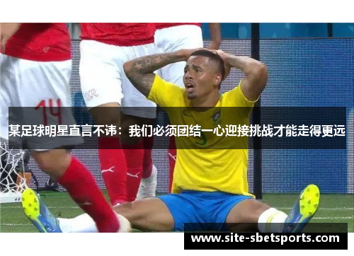某足球明星直言不讳：我们必须团结一心迎接挑战才能走得更远
