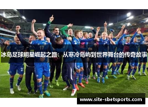 冰岛足球明星崛起之路：从寒冷岛屿到世界舞台的传奇故事