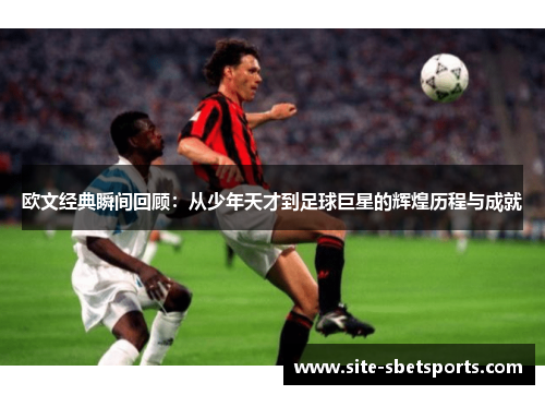 欧文经典瞬间回顾：从少年天才到足球巨星的辉煌历程与成就