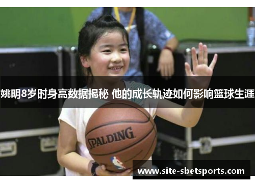 姚明8岁时身高数据揭秘 他的成长轨迹如何影响篮球生涯