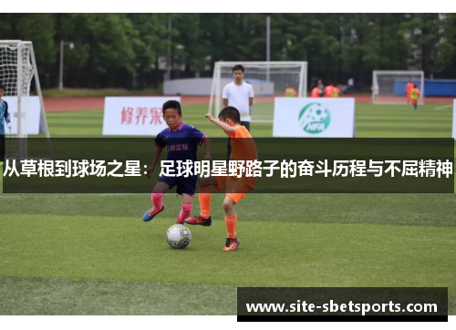 从草根到球场之星：足球明星野路子的奋斗历程与不屈精神