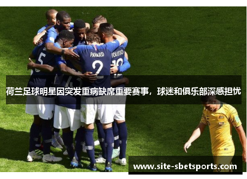 荷兰足球明星因突发重病缺席重要赛事，球迷和俱乐部深感担忧