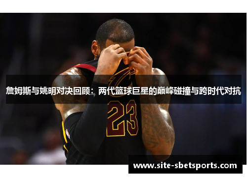 詹姆斯与姚明对决回顾：两代篮球巨星的巅峰碰撞与跨时代对抗