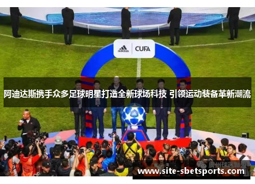 阿迪达斯携手众多足球明星打造全新球场科技 引领运动装备革新潮流