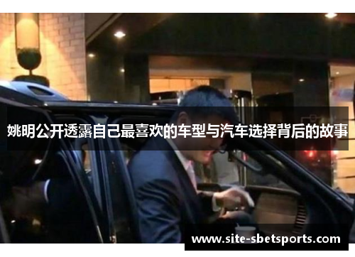 姚明公开透露自己最喜欢的车型与汽车选择背后的故事