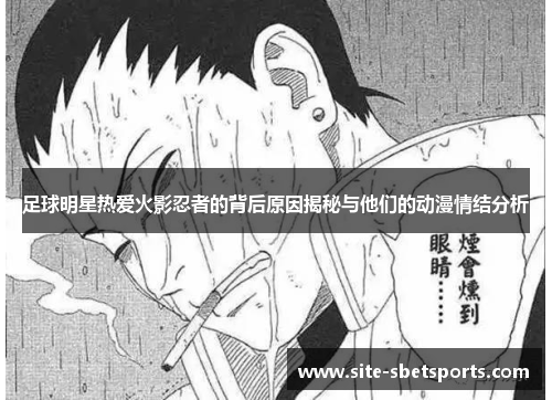 足球明星热爱火影忍者的背后原因揭秘与他们的动漫情结分析