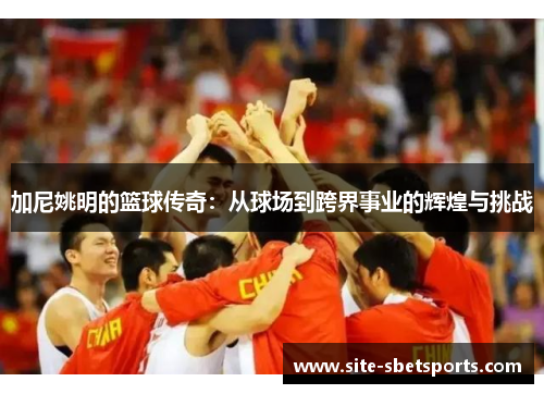 加尼姚明的篮球传奇：从球场到跨界事业的辉煌与挑战