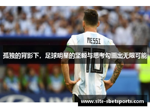 孤独的背影下，足球明星的坚毅与思考勾画出无限可能