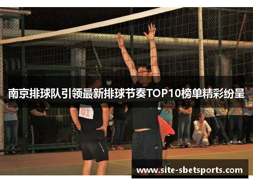 南京排球队引领最新排球节奏TOP10榜单精彩纷呈