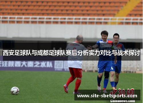 西安足球队与成都足球队赛后分析实力对比与战术探讨