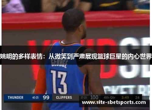 姚明的多样表情：从微笑到严肃展现篮球巨星的内心世界