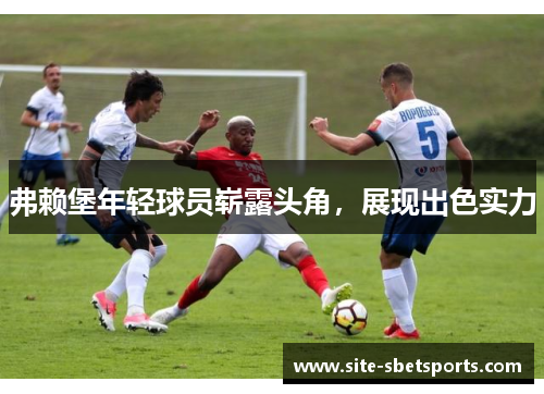 弗赖堡年轻球员崭露头角，展现出色实力