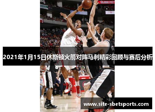 2021年1月15日休斯顿火箭对阵马刺精彩回顾与赛后分析