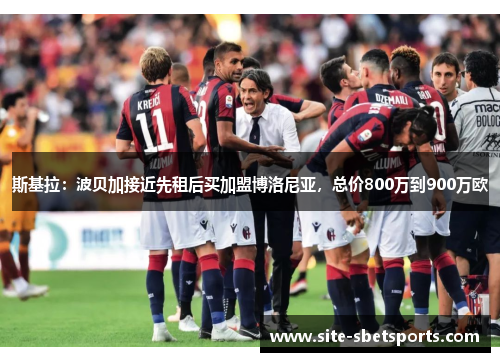 斯基拉：波贝加接近先租后买加盟博洛尼亚，总价800万到900万欧