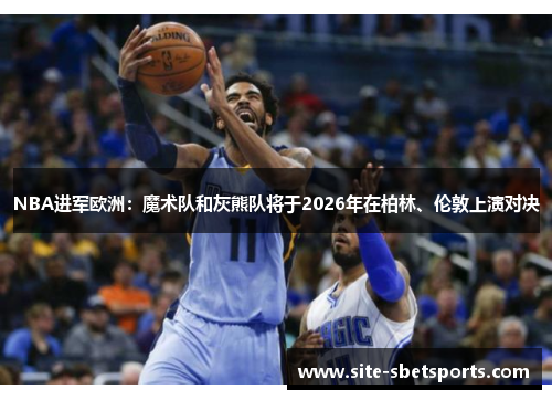NBA进军欧洲：魔术队和灰熊队将于2026年在柏林、伦敦上演对决