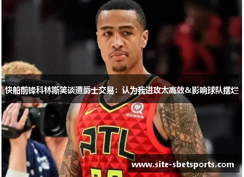快船前锋科林斯笑谈遭爵士交易：认为我进攻太高效&影响球队摆烂