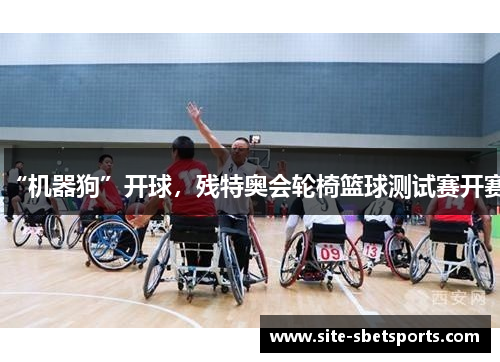 “机器狗”开球，残特奥会轮椅篮球测试赛开赛